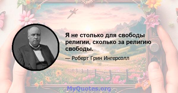 Я не столько для свободы религии, сколько за религию свободы.