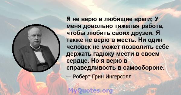 Я не верю в любящие враги; У меня довольно тяжелая работа, чтобы любить своих друзей. Я также не верю в месть. Ни один человек не может позволить себе держать гадюку мести в своем сердце. Но я верю в справедливость в