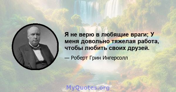 Я не верю в любящие враги; У меня довольно тяжелая работа, чтобы любить своих друзей.