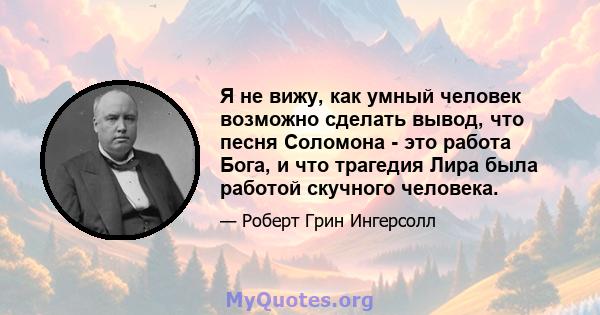 Я не вижу, как умный человек возможно сделать вывод, что песня Соломона - это работа Бога, и что трагедия Лира была работой скучного человека.