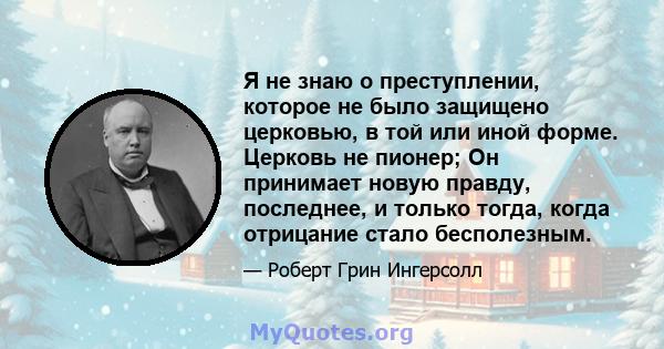 Я не знаю о преступлении, которое не было защищено церковью, в той или иной форме. Церковь не пионер; Он принимает новую правду, последнее, и только тогда, когда отрицание стало бесполезным.