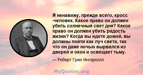 Я ненавижу, прежде всего, кросс -человек. Какое право он должен убить солнечный свет дня? Какое право он должен убить радость жизни? Когда вы идете домой, вы должны пойти как луч света, так что он даже ночью вырвался из 