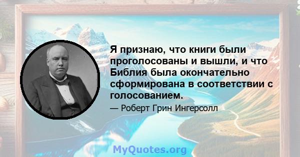 Я признаю, что книги были проголосованы и вышли, и что Библия была окончательно сформирована в соответствии с голосованием.