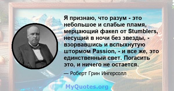 Я признаю, что разум - это небольшое и слабые пламя, мерцающий факел от Stumblers, несущий в ночи без звезды, - взорвавшись и вспыхнутую штормом Passion, - и все же, это единственный свет. Погасить это, и ничего не