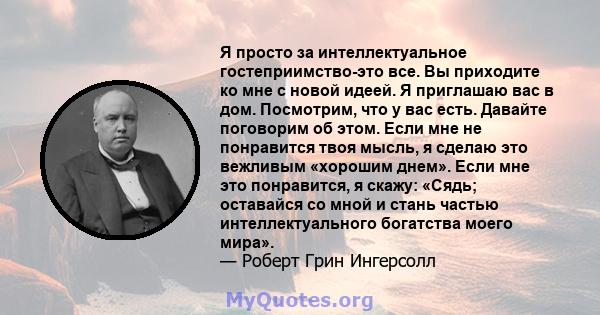 Я просто за интеллектуальное гостеприимство-это все. Вы приходите ко мне с новой идеей. Я приглашаю вас в дом. Посмотрим, что у вас есть. Давайте поговорим об этом. Если мне не понравится твоя мысль, я сделаю это