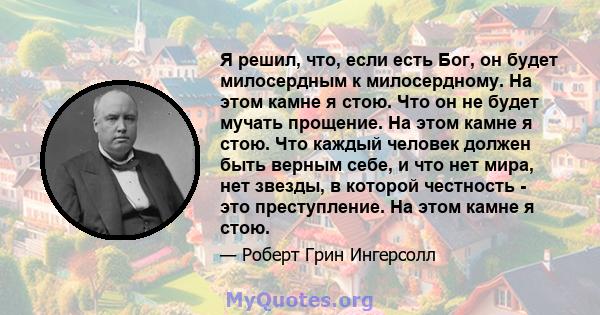 Я решил, что, если есть Бог, он будет милосердным к милосердному. На этом камне я стою. Что он не будет мучать прощение. На этом камне я стою. Что каждый человек должен быть верным себе, и что нет мира, нет звезды, в