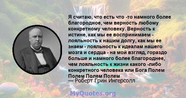 Я считаю, что есть что -то намного более благородное, чем верность любому конкретному человеку. Верность к истине, как мы ее воспринимаем - лояльность к нашим долгу, как мы ее знаем - лояльность к идеалам нашего мозга и 