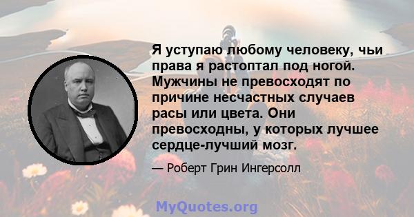 Я уступаю любому человеку, чьи права я растоптал под ногой. Мужчины не превосходят по причине несчастных случаев расы или цвета. Они превосходны, у которых лучшее сердце-лучший мозг.