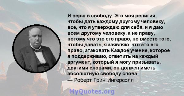 Я верю в свободу. Это моя религия, чтобы дать каждому другому человеку, все, что я утверждаю для себя, и я даю всем другому человеку, а не праву, потому что это его право, но вместо того, чтобы давать, я заявляю, что