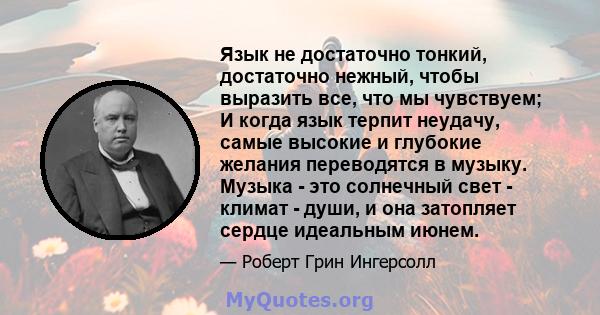 Язык не достаточно тонкий, достаточно нежный, чтобы выразить все, что мы чувствуем; И когда язык терпит неудачу, самые высокие и глубокие желания переводятся в музыку. Музыка - это солнечный свет - климат - души, и она