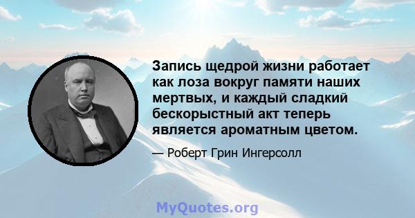 Запись щедрой жизни работает как лоза вокруг памяти наших мертвых, и каждый сладкий бескорыстный акт теперь является ароматным цветом.