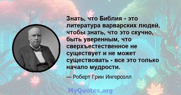 Знать, что Библия - это литература варварских людей, чтобы знать, что это скучно, быть уверенным, что сверхъестественное не существует и не может существовать - все это только начало мудрости.