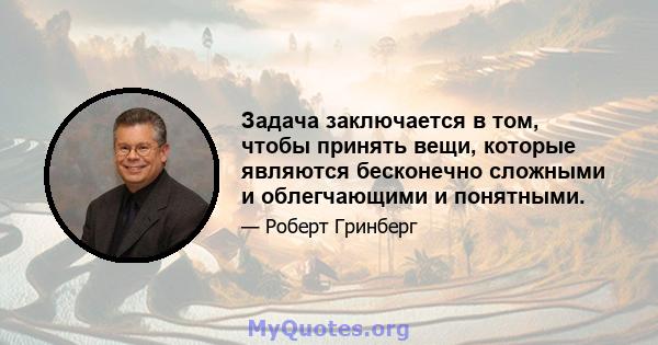 Задача заключается в том, чтобы принять вещи, которые являются бесконечно сложными и облегчающими и понятными.