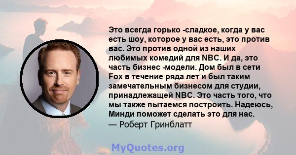 Это всегда горько -сладкое, когда у вас есть шоу, которое у вас есть, это против вас. Это против одной из наших любимых комедий для NBC. И да, это часть бизнес -модели. Дом был в сети Fox в течение ряда лет и был таким