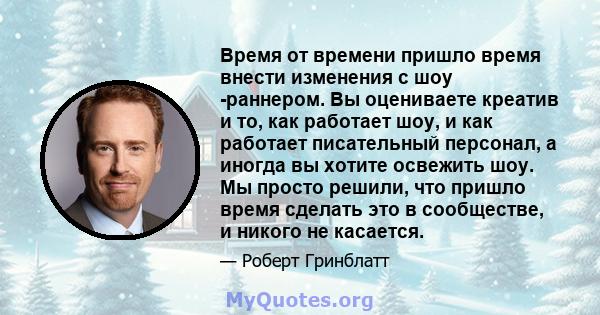 Время от времени пришло время внести изменения с шоу -раннером. Вы оцениваете креатив и то, как работает шоу, и как работает писательный персонал, а иногда вы хотите освежить шоу. Мы просто решили, что пришло время