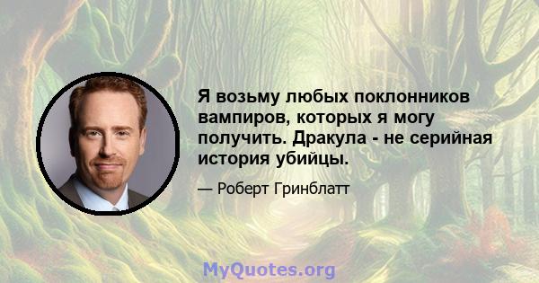 Я возьму любых поклонников вампиров, которых я могу получить. Дракула - не серийная история убийцы.