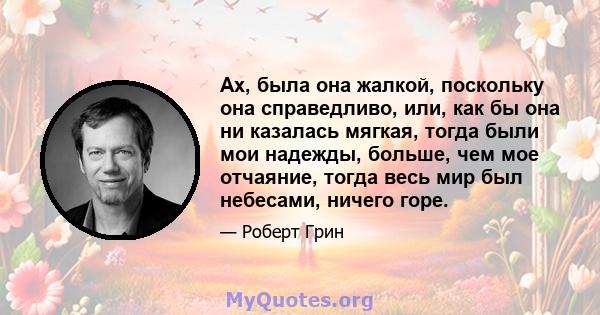 Ах, была она жалкой, поскольку она справедливо, или, как бы она ни казалась мягкая, тогда были мои надежды, больше, чем мое отчаяние, тогда весь мир был небесами, ничего горе.