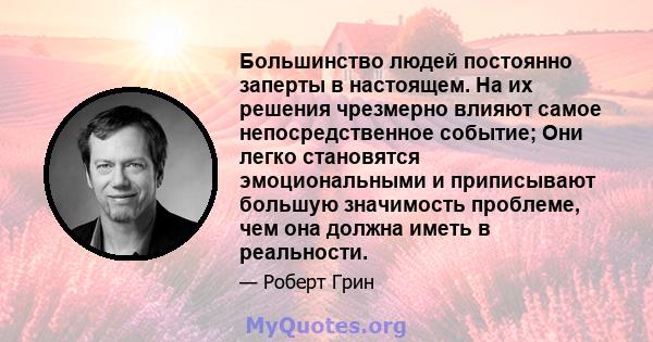 Большинство людей постоянно заперты в настоящем. На их решения чрезмерно влияют самое непосредственное событие; Они легко становятся эмоциональными и приписывают большую значимость проблеме, чем она должна иметь в