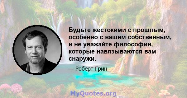 Будьте жестокими с прошлым, особенно с вашим собственным, и не уважайте философии, которые навязываются вам снаружи.