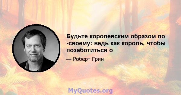 Будьте королевским образом по -своему: ведь как король, чтобы позаботиться о