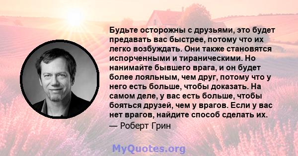 Будьте осторожны с друзьями, это будет предавать вас быстрее, потому что их легко возбуждать. Они также становятся испорченными и тираническими. Но нанимайте бывшего врага, и он будет более лояльным, чем друг, потому