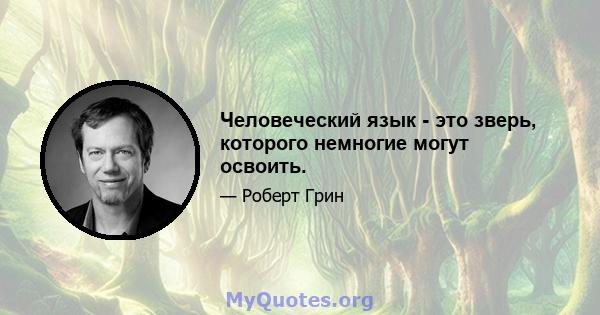 Человеческий язык - это зверь, которого немногие могут освоить.