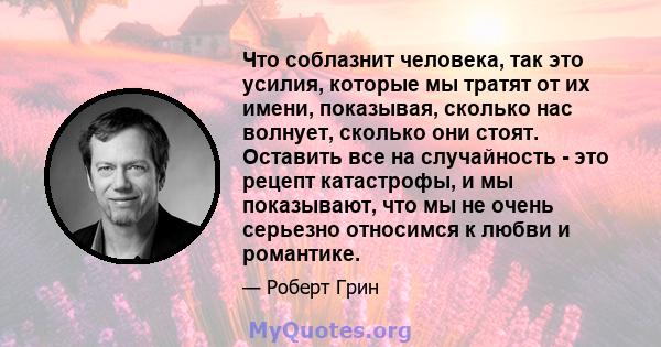 Что соблазнит человека, так это усилия, которые мы тратят от их имени, показывая, сколько нас волнует, сколько они стоят. Оставить все на случайность - это рецепт катастрофы, и мы показывают, что мы не очень серьезно