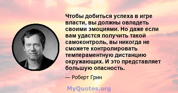 Чтобы добиться успеха в игре власти, вы должны овладеть своими эмоциями. Но даже если вам удастся получить такой самоконтроль, вы никогда не сможете контролировать темпераментную дистанцию ​​окружающих. И это