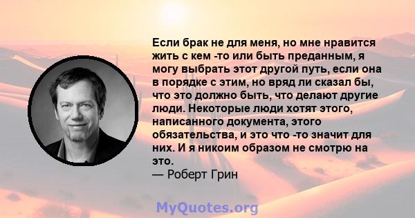 Если брак не для меня, но мне нравится жить с кем -то или быть преданным, я могу выбрать этот другой путь, если она в порядке с этим, но вряд ли сказал бы, что это должно быть, что делают другие люди. Некоторые люди