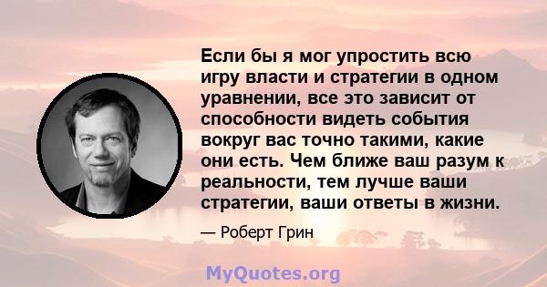 Если бы я мог упростить всю игру власти и стратегии в одном уравнении, все это зависит от способности видеть события вокруг вас точно такими, какие они есть. Чем ближе ваш разум к реальности, тем лучше ваши стратегии,