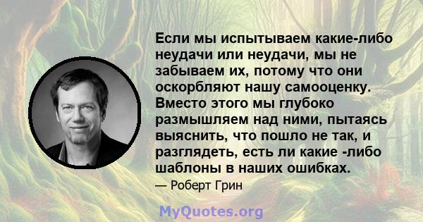 Если мы испытываем какие-либо неудачи или неудачи, мы не забываем их, потому что они оскорбляют нашу самооценку. Вместо этого мы глубоко размышляем над ними, пытаясь выяснить, что пошло не так, и разглядеть, есть ли