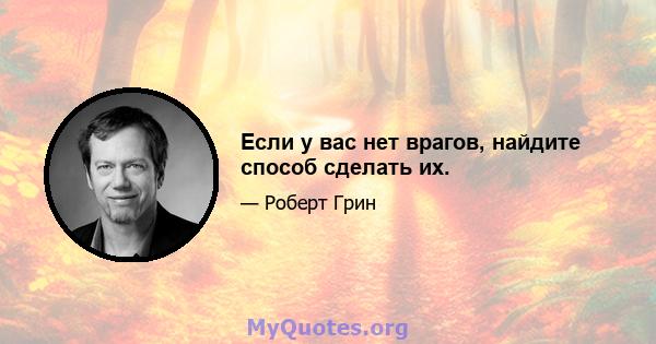 Если у вас нет врагов, найдите способ сделать их.