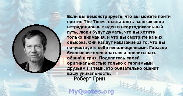 Если вы демонстрируете, что вы можете пойти против The Times, выставлять напоказ свои нетрадиционные идеи и неортодоксальный путь, люди будут думать, что вы хотите только внимания, и что вы смотрите на них свысока. Они