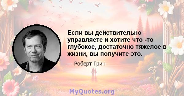 Если вы действительно управляете и хотите что -то глубокое, достаточно тяжелое в жизни, вы получите это.