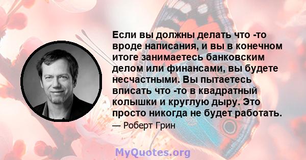 Если вы должны делать что -то вроде написания, и вы в конечном итоге занимаетесь банковским делом или финансами, вы будете несчастными. Вы пытаетесь вписать что -то в квадратный колышки и круглую дыру. Это просто