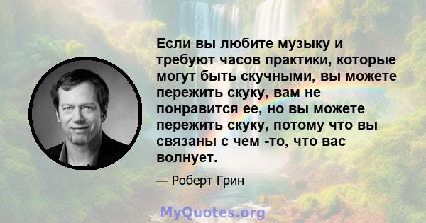 Если вы любите музыку и требуют часов практики, которые могут быть скучными, вы можете пережить скуку, вам не понравится ее, но вы можете пережить скуку, потому что вы связаны с чем -то, что вас волнует.