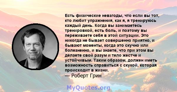 Есть физические невзгоды, что если вы тот, кто любит упражнения, как я, я тренируюсь каждый день. Когда вы занимаетесь тренировкой, есть боль, и поэтому вы переживаете себя в этой ситуации. Это никогда не бывает