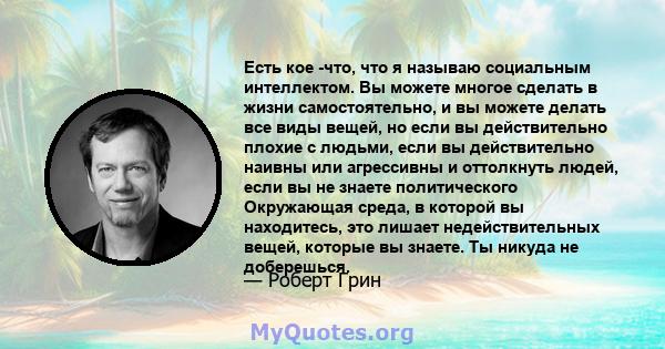 Есть кое -что, что я называю социальным интеллектом. Вы можете многое сделать в жизни самостоятельно, и вы можете делать все виды вещей, но если вы действительно плохие с людьми, если вы действительно наивны или