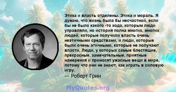 Этика и власть отделены. Этика и мораль. Я думаю, что жизнь была бы несчастной, если бы не было какого -то кода, которым люди управляли, но история полна многих, многих людей, которые получили власть очень неэтичными