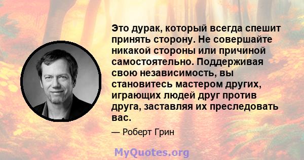 Это дурак, который всегда спешит принять сторону. Не совершайте никакой стороны или причиной самостоятельно. Поддерживая свою независимость, вы становитесь мастером других, играющих людей друг против друга, заставляя их 