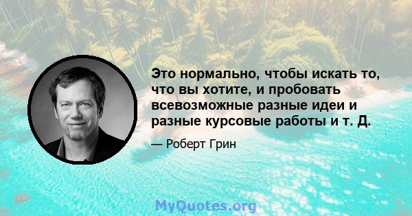 Это нормально, чтобы искать то, что вы хотите, и пробовать всевозможные разные идеи и разные курсовые работы и т. Д.