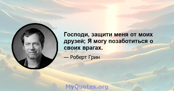 Господи, защити меня от моих друзей; Я могу позаботиться о своих врагах.