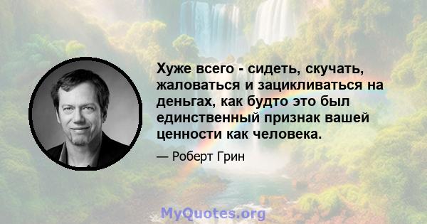 Хуже всего - сидеть, скучать, жаловаться и зацикливаться на деньгах, как будто это был единственный признак вашей ценности как человека.