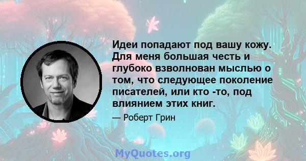 Идеи попадают под вашу кожу. Для меня большая честь и глубоко взволнован мыслью о том, что следующее поколение писателей, или кто -то, под влиянием этих книг.