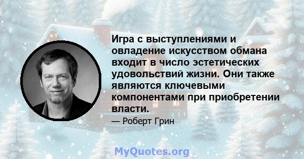 Игра с выступлениями и овладение искусством обмана входит в число эстетических удовольствий жизни. Они также являются ключевыми компонентами при приобретении власти.