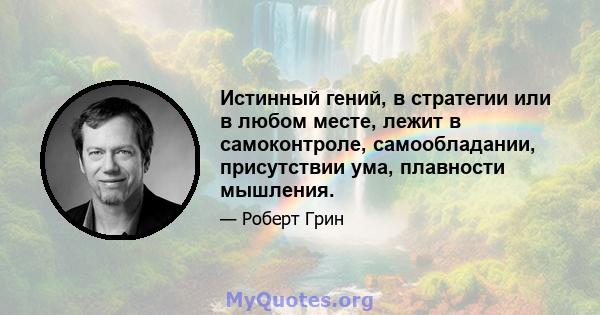 Истинный гений, в стратегии или в любом месте, лежит в самоконтроле, самообладании, присутствии ума, плавности мышления.