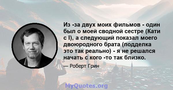 Из -за двух моих фильмов - один был о моей сводной сестре (Кати с I), а следующий показал моего двоюродного брата (подделка это так реально) - я не решался начать с кого -то так близко.