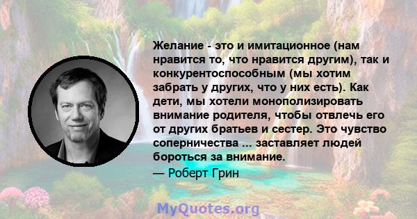 Желание - это и имитационное (нам нравится то, что нравится другим), так и конкурентоспособным (мы хотим забрать у других, что у них есть). Как дети, мы хотели монополизировать внимание родителя, чтобы отвлечь его от