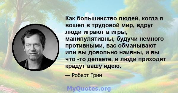 Как большинство людей, когда я вошел в трудовой мир, вдруг люди играют в игры, манипулятивны, будучи немного противными, вас обманывают или вы довольно наивны, и вы что -то делаете, и люди приходят крадут вашу идею.