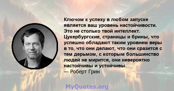 Ключом к успеху в любом запуске является ваш уровень настойчивости. Это не столько твой интеллект. Цукербургские, страницы и брины, что успешно обладают таким уровнем веры в то, что они делают, что они сразится с тем